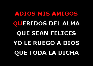 ADIOS MIS AMIGOS
QUERIDOS DEL ALMA
QUE SEAN FELICES
Y0 LE RUEGO A 0108
QUE TODA LA DICHA