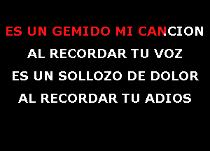 ES UN GEMIDO MI CANCION
AL RECORDAR TU VOZ
ES UN SOLLOZO DE DOLOR
AL RECORDAR TU ADIOS