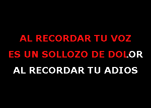 AL RECORDAR TU VOZ
ES UN SOLLOZO DE DOLOR
AL RECORDAR TU ADIOS