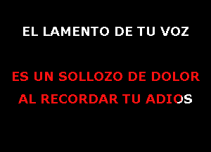 EL LAMENTO DE TU VOZ

ES UN SOLLOZO DE DOLOR
AL RECORDAR TU ADIOS