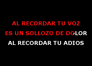 AL RECORDAR TU VOZ
ES UN SOLLOZO DE DOLOR
AL RECORDAR TU ADIOS