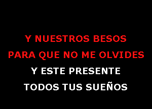 Y NUESTROS BESOS
PARA QUE NO ME OLVIDES
Y ESTE PRESENTE
TODOS TUS SUENOS