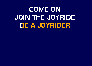COME ON
JOIN THE JOYRIDE
BE A JOYRIDER