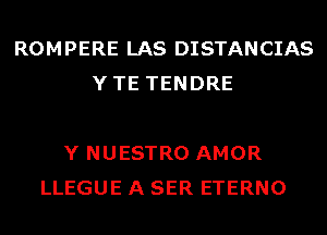 ROMPERE LAS DISTANCIAS
YTE TENDRE

Y NUESTRO AMOR
LLEGUE A SER ETERNO