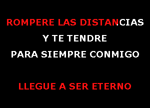 ROMPERE LAS DISTANCIAS
YTE TENDRE
PARA SIEMPRE CONMIGO

LLEGUE A SER ETERNO