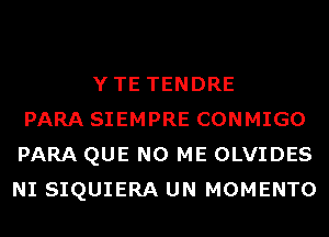 YTE TENDRE
PARA SIEMPRE CONMIGO
PARA QUE NO ME OLVIDES
NI SIQUIERA UN MOMENTO