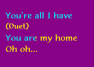 You're all I have
(Duet)

You are my home
Oh oh...