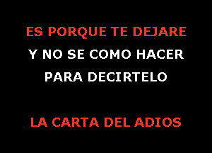 ES PORQUE TE DEJARE
Y NO SE COMO HACER
PARA DECIRTELO

LA CARTA DEL ADIOS