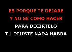 ES PORQUE TE DEJARE
Y NO SE COMO HACER
PARA DECIRTELO
TU DIJISTE NADA HABRA