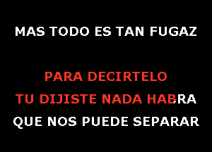 MAS TODO ES TAN FUGAZ

PARA DECIRTELO
TU DIJISTE NADA HABRA
QUE NOS PUEDE SEPARAR