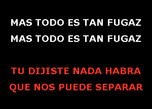 MAS TODO ES TAN FUGAZ
MAS TODO ES TAN FUGAZ

TU DIJISTE NADA HABRA
QUE NOS PUEDE SEPARAR