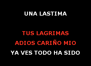 U NA LASTI MA

TUS LAGRIMAS
ADIOS CARIfsio MIO
YA ves TODO HA 5100