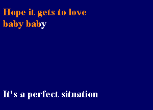 Hope it gets to love
baby baby

It's a perfect situation