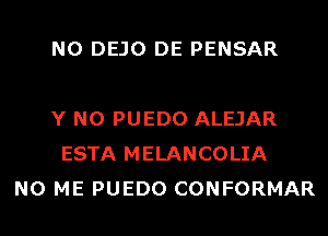 N0 DEJO DE PENSAR

Y N0 PUEDO ALEJAR
ESTA MELANCOLIA
N0 ME PUEDO CONFORMAR