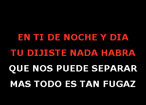 EN TI DE NOCHE Y DIA
TU DIJISTE NADA HABRA
QUE NOS PUEDE SEPARAR
MAS TODO ES TAN FUGAZ