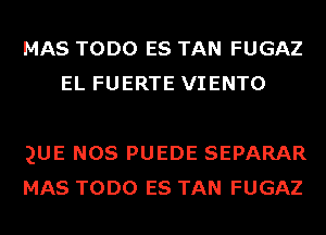 MAS TODO ES TAN FUGAZ
EL FUERTE VIENTO

QUE NOS PUEDE SEPARAR
MAS TODO ES TAN FUGAZ