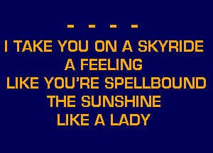 I TAKE YOU ON A SKYRIDE
A FEELING
LIKE YOU'RE SPELLBOUND
THE SUNSHINE
LIKE A LADY