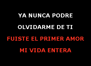 YA NUNCA PODRE
OLVIDARME DE TI
FUISTE EL PRIMER AMOR
MI VIDA ENTERA