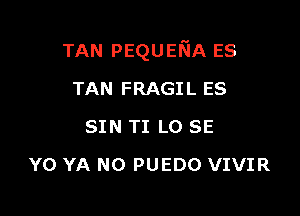 TAN PEQUENA ES

TAN FRAGIL ES
SIN TI L0 SE
Y0 YA N0 PUEDO VIVIR