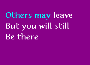 Others may leave
But you will still

Be there