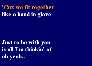 'Cuz we fit together
like a hand in glove

Just to be with you
is all I'm thinkin' of
011 yeah