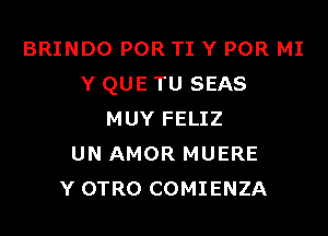 BRINDO POR TI Y POR MI
Y QUE TU SEAS

MUY FELIZ
UN AMOR MUERE
Y OTRO COMIENZA