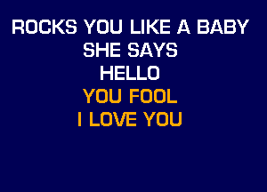 ROCKS YOU LIKE A BABY
SHE SAYS
HELLO
YOU FOUL

I LOVE YOU