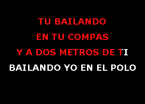 TU BAILANDO
EN TU COMPAS

Y A DOS METROS DE TI
BAILANDO Y0 EN EL POLO