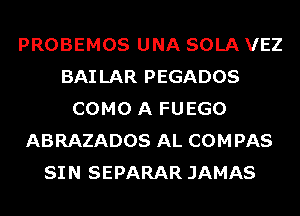 PROBEMOS UNA SOLA VEZ
BAI LAR PEGADOS
COMO A FUEGO
ABRAZADOS AL COMPAS
SIN SEPARAR JAMAS