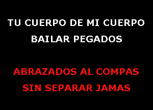 TU CUERPO DE MI CUERPO
BAILAR PEGADOS

ABRAZADOS AL COMPAS
SIN SEPARAR JAMAS