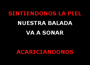 SINTIENDONOS LA PIEL
NUESTRA BALADA
VA A SONAR

ACARICIANDONOS