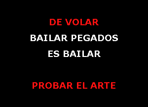 DE VOLAR
BAI LAR PEGADOS
ES BAILAR

PROBAR EL ARTE