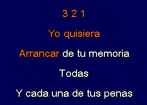 3 2 1
Yo quisiera
Arrancar de tu memoria

Todas

Y cada una de tus penas