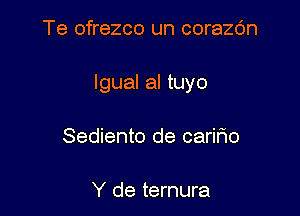 Te ofrezco un corazc'm

lgual al tuyo

Sediento de caririo

Y de ternura