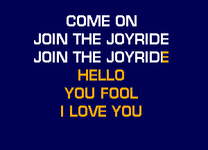COME ON
JOIN THE JOYRIDE
JOIN THE JOYRIDE

HELLO
YOU FOOL
I LOVE YOU