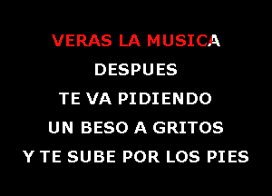 VERAS LA MUSICA
DESPUES
TE VA PIDIENDO
UN BESO A GRITOS
Y TE SUBE POR LOS PIES