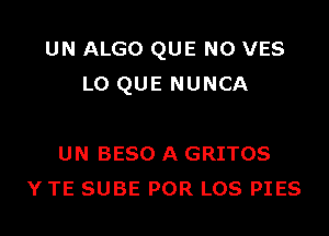 UN ALGO QUE NO VES
L0 QUE NUNCA

UN BESO A GRITOS
Y TE SUBE POR LOS PIES