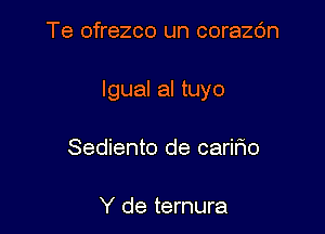 Te ofrezco un corazc'm

lgual al tuyo

Sediento de caririo

Y de ternura