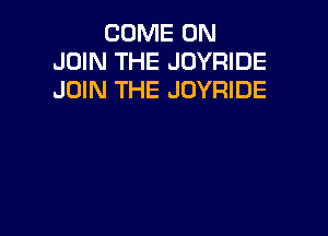 COME ON
JOIN THE JOYRIDE
JOIN THE JOYRIDE