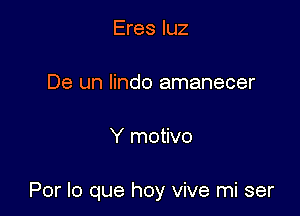 Eres qu

De un lindo amanecer

Y motivo

Por lo que hoy vive mi ser