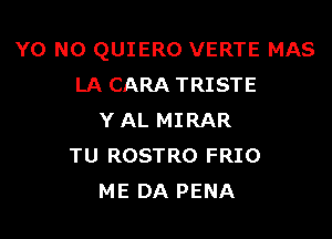 Y0 N0 QUIERO VERTE MAS
LA CARA TRISTE

Y AL MIRAR
TU ROSTRO FRIO
ME DA PENA