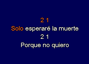 2 1
Solo esperarcs, la muerte

2 1
Porque no quiero