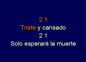 2 1
Triste y cansado

2 1
Solo esperarcs, la muerte