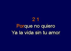 21

Porque no quiero
Ya la Vida sin tu amor