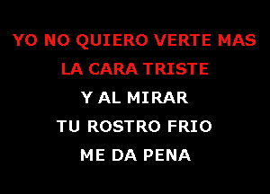 Y0 N0 QUIERO VERTE MAS
LA CARA TRISTE

Y AL MIRAR
TU ROSTRO FRIO
ME DA PENA