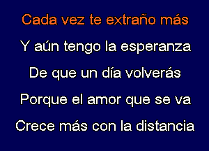 Cada vez te extrafmo mas
Y alJn tengo Ia esperanza
De que un dl'a volveras
Porque el amor que se va

Crece mas con la distancia