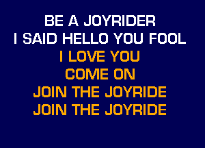 BE A JOYRIDER
I SAID HELLO YOU FOOL
I LOVE YOU
COME ON
JOIN THE JOYRIDE
JOIN THE JOYRIDE
