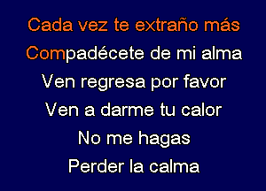 Cada vez te extrafmo mas
Compadaete de mi alma
Ven regresa por favor
Ven a darme tu calor
No me hagas
Perder Ia calma