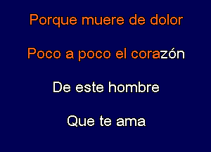 Porque muere de dolor

Poco a poco el corazc'm
De este hombre

Que te ama