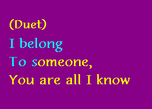 (Duet)
I belong

To someone,
You are all I know